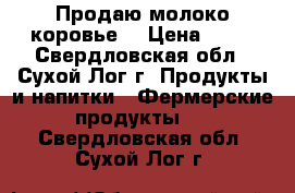 Продаю молоко коровье  › Цена ­ 30 - Свердловская обл., Сухой Лог г. Продукты и напитки » Фермерские продукты   . Свердловская обл.,Сухой Лог г.